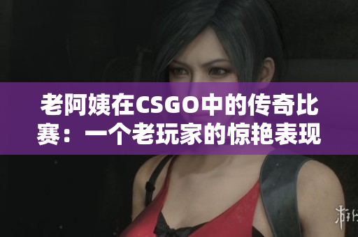 老阿姨在CSGO中的傳奇比賽：一個老玩家的驚艷表現(xiàn)
