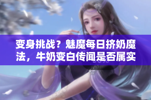 變身挑戰(zhàn)？魅魔每日擠奶魔法，牛奶變白傳聞是否屬實？