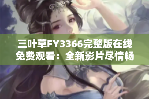 三葉草FY3366完整版在線免費觀看：全新影片盡情暢享