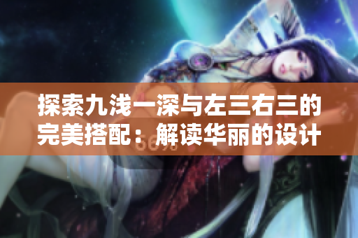 探索九淺一深與左三右三的完美搭配：解讀華麗的設計奧秘