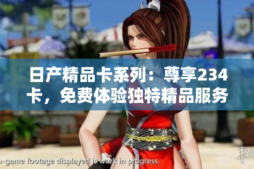 日產(chǎn)精品卡系列：尊享234卡，免費體驗獨特精品服務