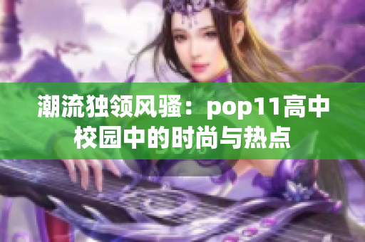 潮流獨領(lǐng)風(fēng)騷:pop11高中校園中的時尚與熱點 潮流獨領(lǐng)風(fēng)騷:pop11高中校園中的時尚與熱點
