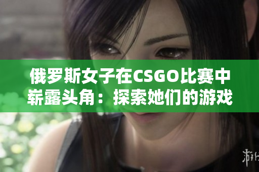 俄羅斯女子在CSGO比賽中嶄露頭角：探索她們的游戲技巧和競技場上的表現(xiàn)