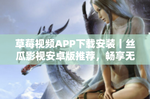 草莓視頻APP下載安裝丨絲瓜影視安卓版推薦，暢享無限觀影樂趣