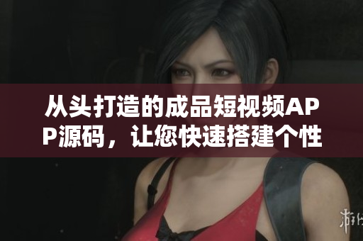 從頭打造的成品短視頻APP源碼，讓您快速搭建個性化平臺。