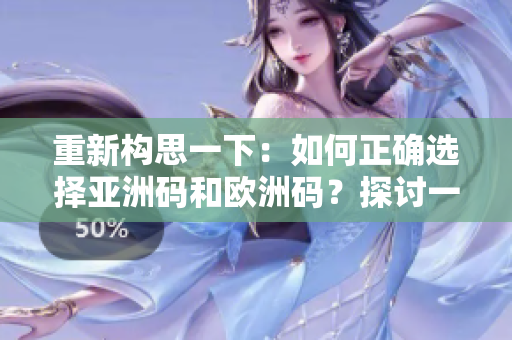 重新構(gòu)思一下:如何正確選擇亞洲碼和歐洲碼?探討一碼二碼三碼的選擇技巧 重新構(gòu)思一下:如何正確選擇亞洲碼和歐洲碼?探討一碼二碼三碼的選擇技巧