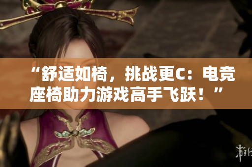 “舒適如椅,挑戰(zhàn)更C:電競(jìng)座椅助力游戲高手飛躍!” “舒適如椅,挑戰(zhàn)更C:電競(jìng)座椅助力游戲高手飛躍!”