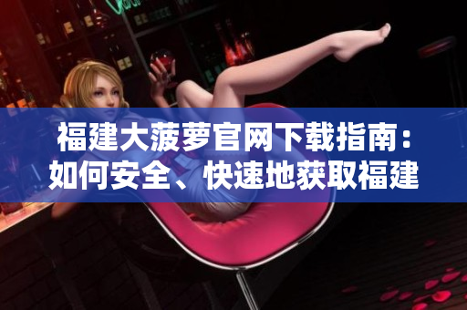 福建大菠蘿官網(wǎng)下載指南:如何安全、快速地獲取福建導(dǎo)航軟件 福建大菠蘿官網(wǎng)下載指南:如何安全、快速地獲取福建導(dǎo)航軟件