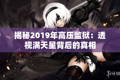 揭秘2019年高壓監(jiān)獄：透視滿天星背后的真相