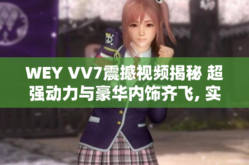 WEY VV7震撼視頻揭秘 超強動力與豪華內(nèi)飾齊飛, 實拍帶您領(lǐng)略最強SUV座駕