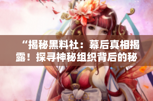 “揭秘黑料社：幕后真相揭露！探尋神秘組織背后的秘密，誰在操控黑料市場？！”