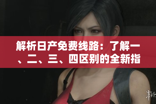 解析日產(chǎn)免費(fèi)線路:了解一、二、三、四區(qū)別的全新指南 解析日產(chǎn)免費(fèi)線路:了解一、二、三、四區(qū)別的全新指南