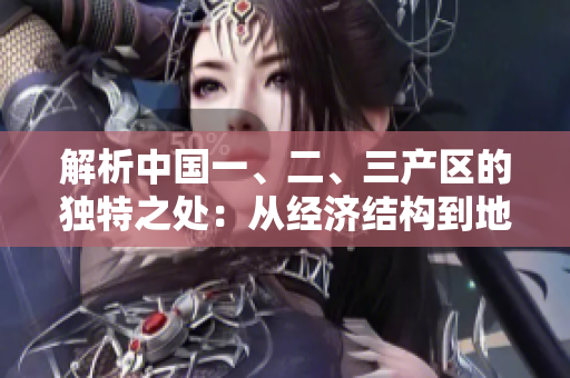 解析中國一、二、三產(chǎn)區(qū)的獨特之處：從經(jīng)濟結(jié)構(gòu)到地域特點的比較
