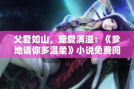 父愛如山,寵愛滿溢:《爹地請你多溫柔》小說免費(fèi)閱讀 父愛如山,寵愛滿溢:《爹地請你多溫柔》小說免費(fèi)閱讀