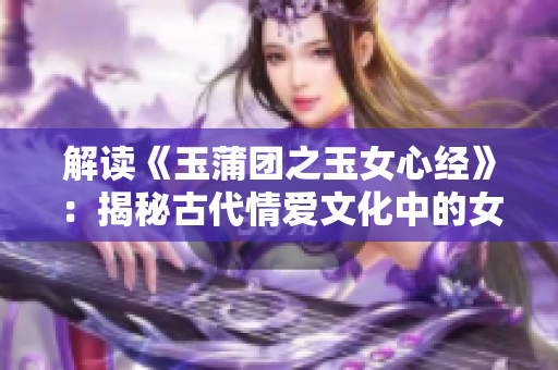 解讀《玉蒲團(tuán)之玉女心經(jīng)》：揭秘古代情愛文化中的女性心靈密碼