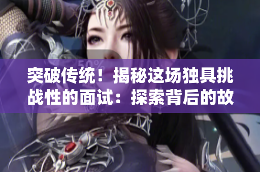突破傳統(tǒng)!揭秘這場(chǎng)獨(dú)具挑戰(zhàn)性的面試:探索背后的故事和成功秘訣 突破傳統(tǒng)!揭秘這場(chǎng)獨(dú)具挑戰(zhàn)性的面試:探索背后的故事和成功秘訣