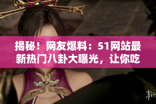 揭秘！網(wǎng)友爆料：51網(wǎng)站最新熱門八卦大曝光，讓你吃瓜不停！
