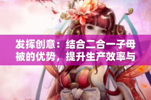 發(fā)揮創(chuàng)意：結(jié)合二合一子母被的優(yōu)勢(shì)，提升生產(chǎn)效率與產(chǎn)品品質(zhì)