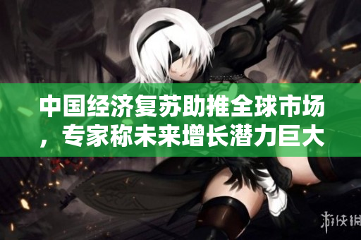 中國經(jīng)濟復蘇助推全球市場，專家稱未來增長潛力巨大
