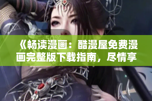 《暢讀漫畫：酷漫屋免費(fèi)漫畫完整版下載指南，盡情享受精彩漫畫世界》