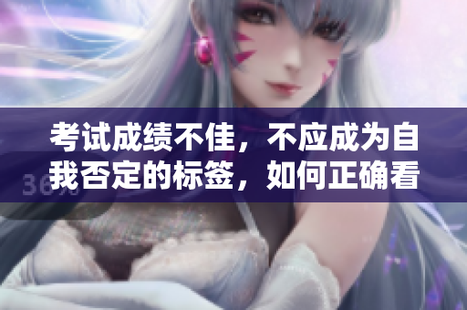 考試成績不佳，不應成為自我否定的標簽，如何正確看待？