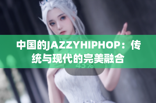 中國的JAZZYHIPHOP：傳統(tǒng)與現(xiàn)代的完美融合