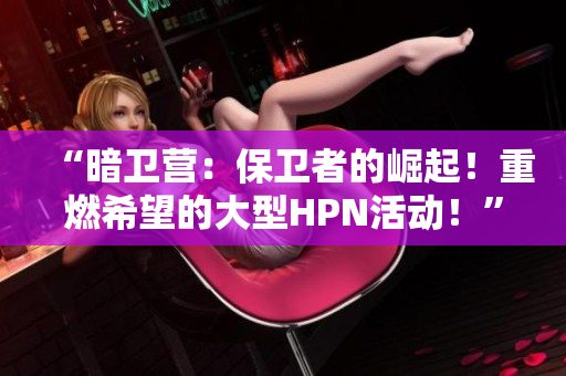 “暗衛(wèi)營：保衛(wèi)者的崛起！重燃希望的大型HPN活動！”
