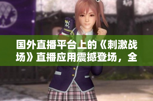 國外直播平臺上的《刺激戰(zhàn)場》直播應(yīng)用震撼登場，全新體驗(yàn)帶來游戲激情！