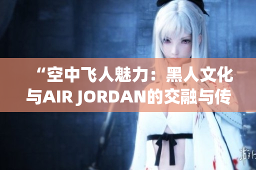 “空中飛人魅力：黑人文化與AIR JORDAN的交融與傳承”