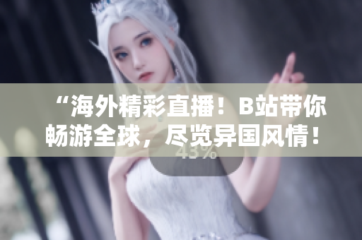“海外精彩直播！B站帶你暢游全球，盡覽異國風情！”