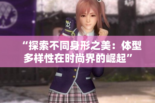 “探索不同身形之美：體型多樣性在時(shí)尚界的崛起”