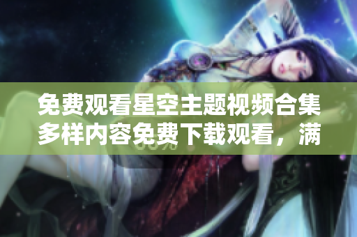 免費觀看星空主題視頻合集多樣內容免費下載觀看，滿足視覺享受