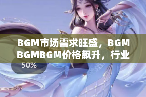 BGM市場需求旺盛，BGMBGMBGM價(jià)格飆升，行業(yè)內(nèi)競爭激烈