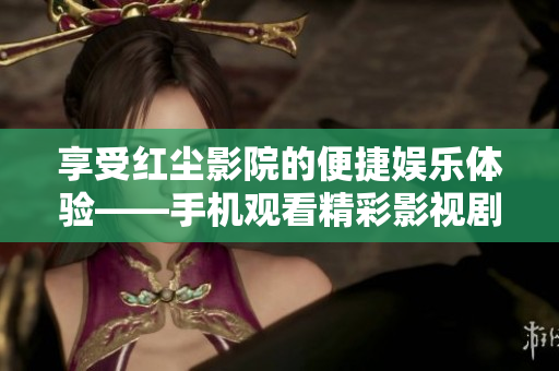 享受紅塵影院的便捷娛樂體驗(yàn)——手機(jī)觀看精彩影視劇，盡在紅塵影院