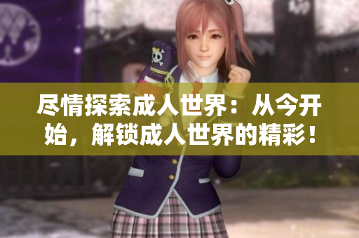 盡情探索成人世界:從今開始,解鎖成人世界的精彩! 盡情探索成人世界:從今開始,解鎖成人世界的精彩!