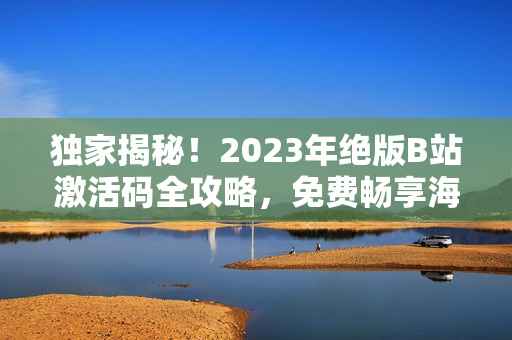 獨家揭秘！2023年絕版B站激活碼全攻略，免費暢享海量高質(zhì)量內(nèi)容！