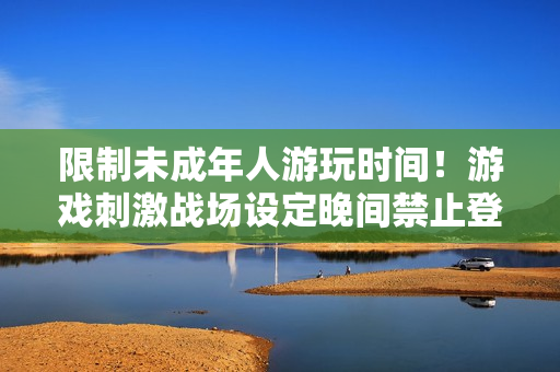 限制未成年人游玩時(shí)間！游戲刺激戰(zhàn)場(chǎng)設(shè)定晚間禁止登錄規(guī)則