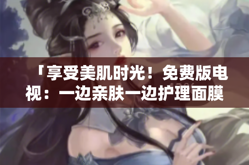 「享受美肌時(shí)光！免費(fèi)版電視：一邊親膚一邊護(hù)理面膜體驗(yàn)」