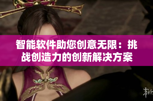 智能軟件助您創(chuàng)意無(wú)限:挑戰(zhàn)創(chuàng)造力的創(chuàng)新解決方案 智能軟件助您創(chuàng)意無(wú)限:挑戰(zhàn)創(chuàng)造力的創(chuàng)新解決方案
