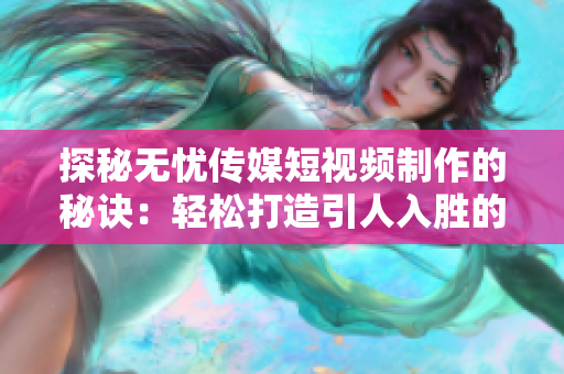 探秘?zé)o憂傳媒短視頻制作的秘訣：輕松打造引人入勝的影像魔法