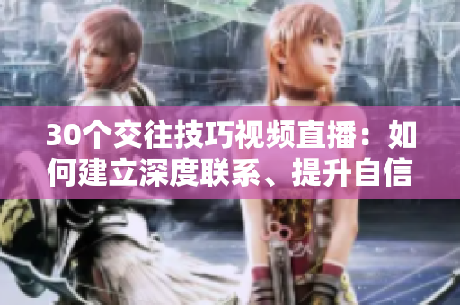 30個(gè)交往技巧視頻直播：如何建立深度聯(lián)系、提升自信與魅力