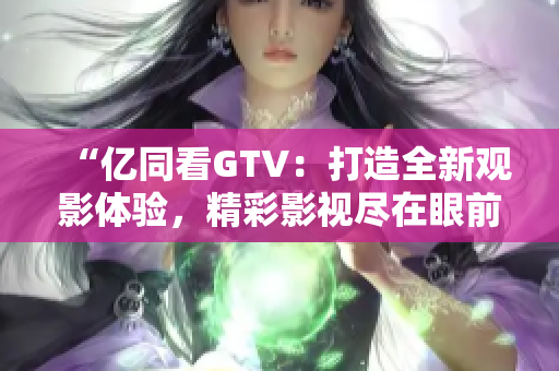 “億同看GTV:打造全新觀影體驗(yàn),精彩影視盡在眼前!” “億同看GTV:打造全新觀影體驗(yàn),精彩影視盡在眼前!”