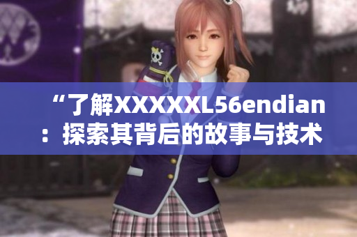 “了解XXXXXL56endian：探索其背后的故事與技術(shù)”