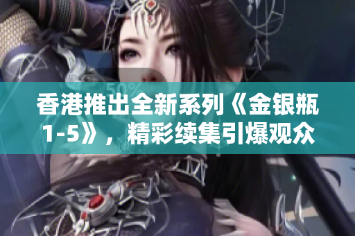 香港推出全新系列《金銀瓶1-5》，精彩續(xù)集引爆觀眾期待。
