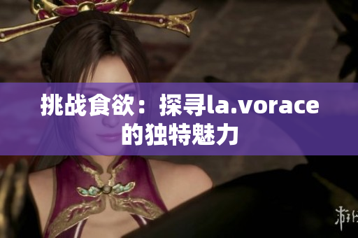 挑戰(zhàn)食欲:探尋la.vorace的獨特魅力 挑戰(zhàn)食欲:探尋la.vorace的獨特魅力