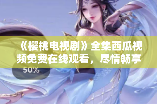 《櫻桃電視劇》全集西瓜視頻免費在線觀看，盡情暢享精彩劇情
