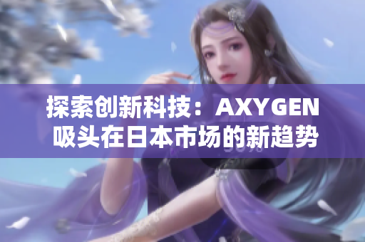 探索創(chuàng)新科技：AXYGEN 吸頭在日本市場(chǎng)的新趨勢(shì)