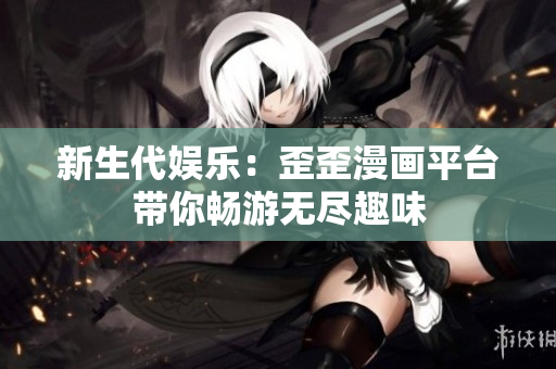 新生代娛樂：歪歪漫畫平臺帶你暢游無盡趣味