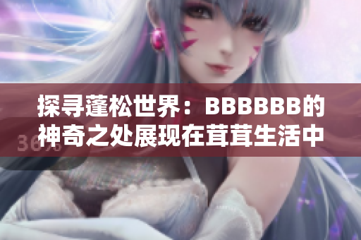 探尋蓬松世界：BBBBBB的神奇之處展現(xiàn)在茸茸生活中