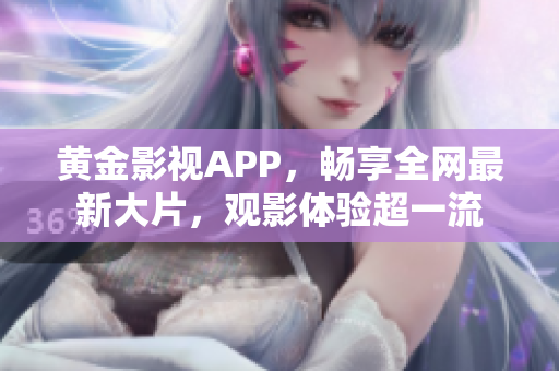 黃金影視APP，暢享全網(wǎng)最新大片，觀影體驗超一流